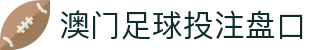 澳门足球投注盘口_澳门盘口网站_《安全娱乐导航》